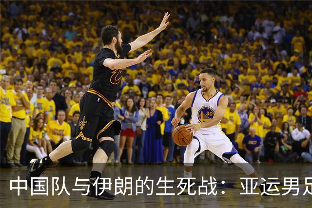 中国队与伊朗的生死战：亚运男足八强争夺战的前瞻分析
