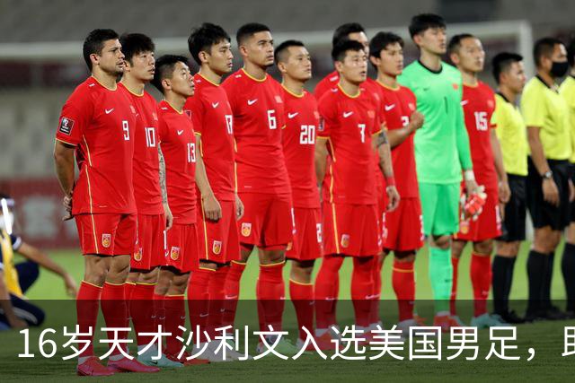 16岁天才沙利文入选美国男足，助力新一代足球之路